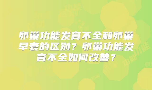 卵巢功能发育不全和卵巢早衰的区别？卵巢功能发育不全如何改善？