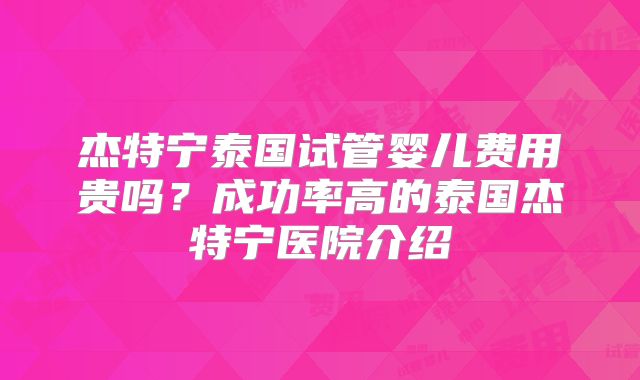 杰特宁泰国试管婴儿费用贵吗？成功率高的泰国杰特宁医院介绍