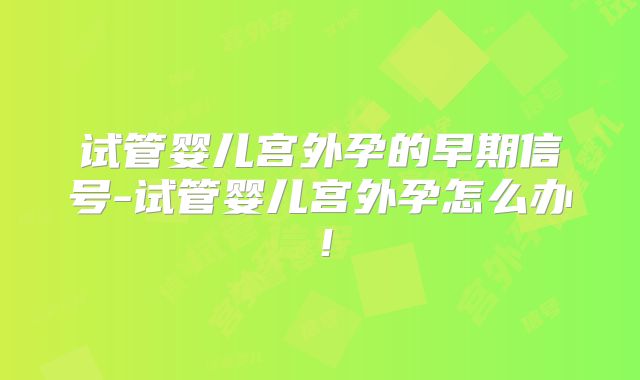 试管婴儿宫外孕的早期信号-试管婴儿宫外孕怎么办！