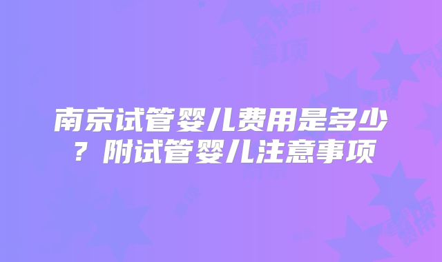 南京试管婴儿费用是多少？附试管婴儿注意事项