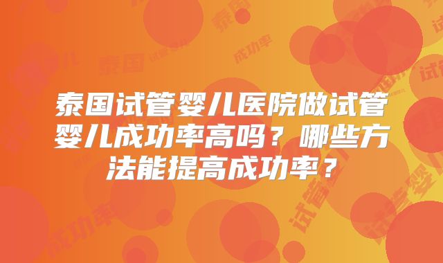 泰国试管婴儿医院做试管婴儿成功率高吗？哪些方法能提高成功率？