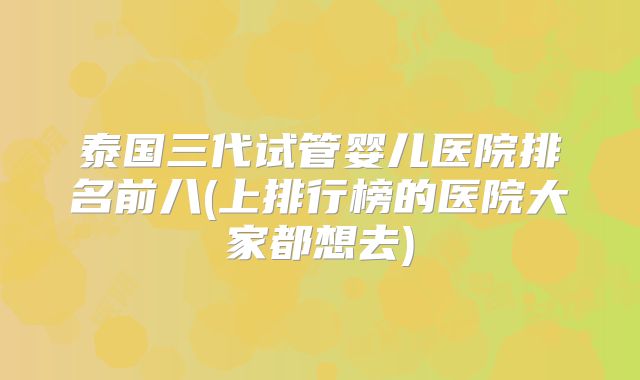 泰国三代试管婴儿医院排名前八(上排行榜的医院大家都想去)