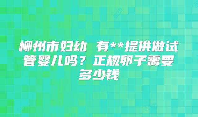 柳州市妇幼 有**提供做试管婴儿吗？正规卵子需要多少钱