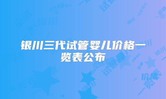银川三代试管婴儿价格一览表公布