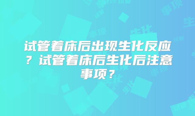 试管着床后出现生化反应?试管着床后生化后注意事项?