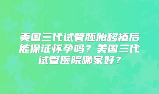美国三代试管胚胎移植后能保证怀孕吗？美国三代试管医院哪家好？