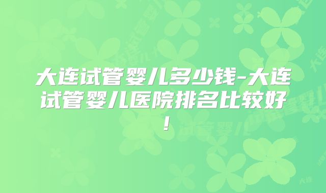 大连试管婴儿多少钱-大连试管婴儿医院排名比较好!