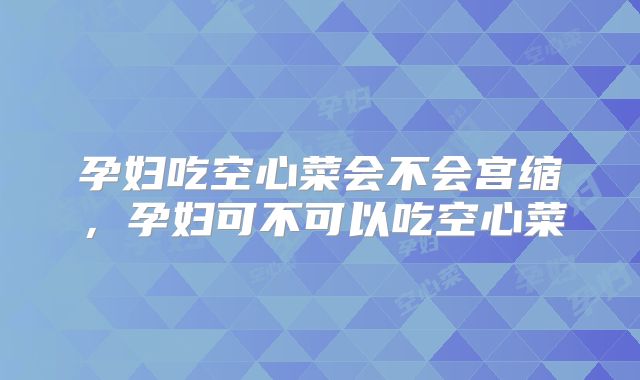 孕妇吃空心菜会不会宫缩，孕妇可不可以吃空心菜