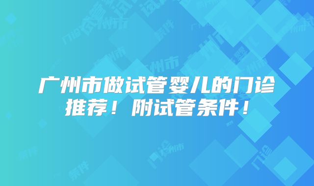广州市做试管婴儿的门诊推荐!附试管条件!
