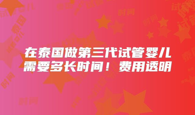 在泰国做第三代试管婴儿需要多长时间！费用透明