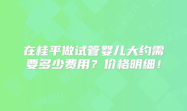在桂平做试管婴儿大约需要多少费用？价格明细！