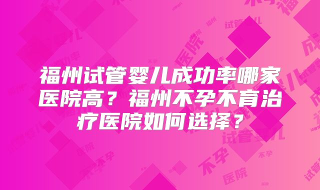 福州试管婴儿成功率哪家医院高？福州不孕不育治疗医院如何选择？