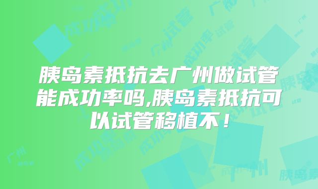 胰岛素抵抗去广州做试管能成功率吗,胰岛素抵抗可以试管移植不!