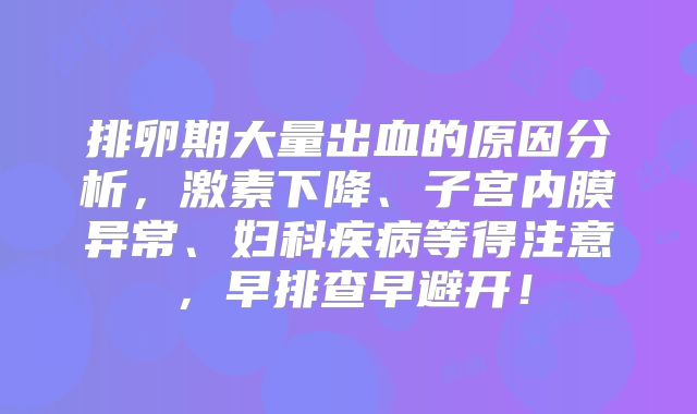 排卵期大量出血的原因分析，激素下降、子宫内膜异常、妇科疾病等得注意，早排查早避开！