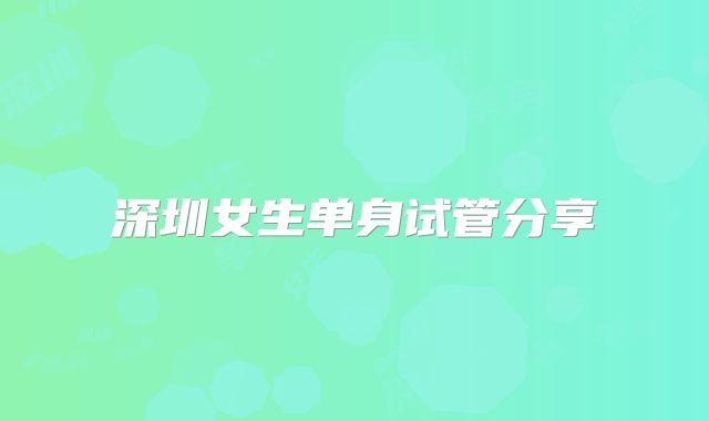 深圳女生单身试管分享