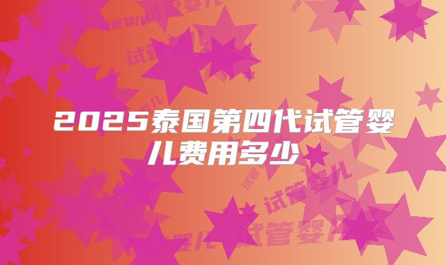 2025泰国第四代试管婴儿费用多少