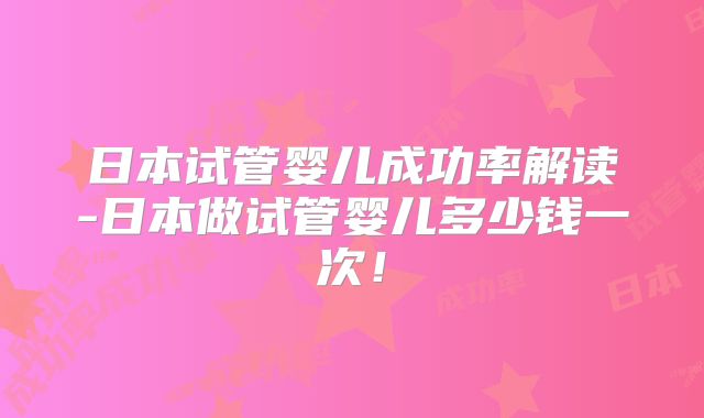 日本试管婴儿成功率解读-日本做试管婴儿多少钱一次！