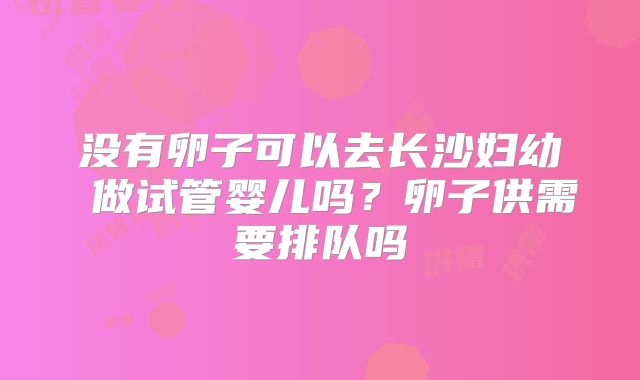 没有卵子可以去长沙妇幼 做试管婴儿吗？卵子供需要排队吗