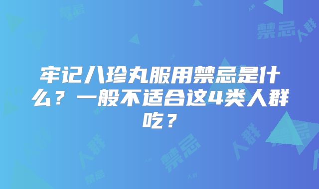 牢记八珍丸服用禁忌是什么?一般不适合这4类人群吃?