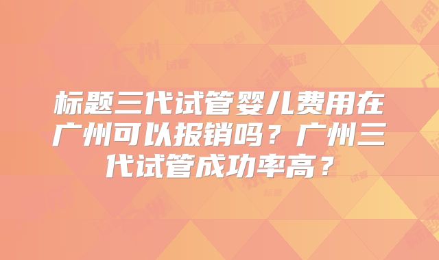 标题三代试管婴儿费用在广州可以报销吗?广州三代试管成功率高?