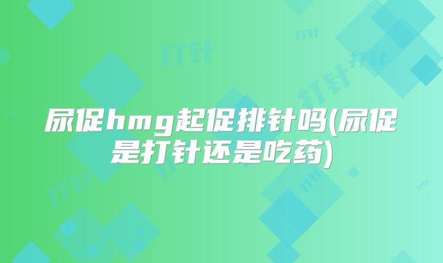 尿促hmg起促排针吗(尿促是打针还是吃药)