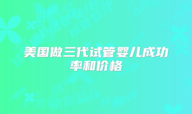 美国做三代试管婴儿成功率和价格