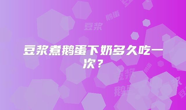 豆浆煮鹅蛋下奶多久吃一次？