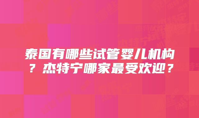 泰国有哪些试管婴儿机构？杰特宁哪家最受欢迎？