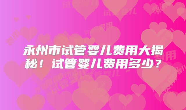 永州市试管婴儿费用大揭秘！试管婴儿费用多少？