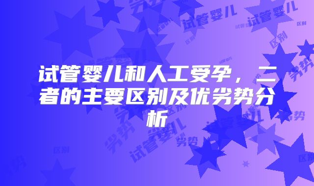 试管婴儿和人工受孕，二者的主要区别及优劣势分析