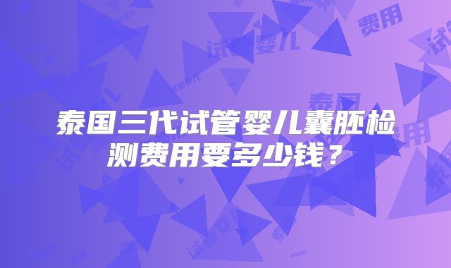 泰国三代试管婴儿囊胚检测费用要多少钱?