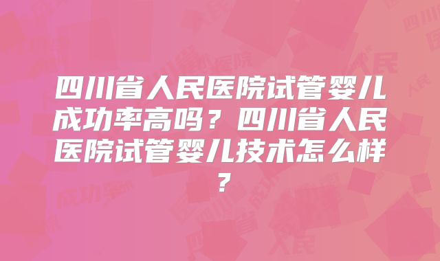 四川省人民医院试管婴儿成功率高吗？四川省人民医院试管婴儿技术怎么样？