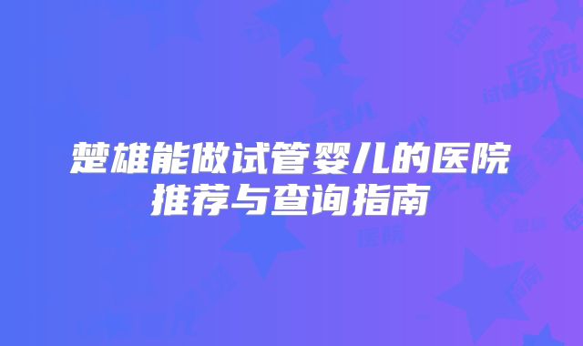 楚雄能做试管婴儿的医院推荐与查询指南