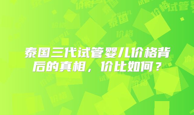 泰国三代试管婴儿价格背后的真相,价比如何?
