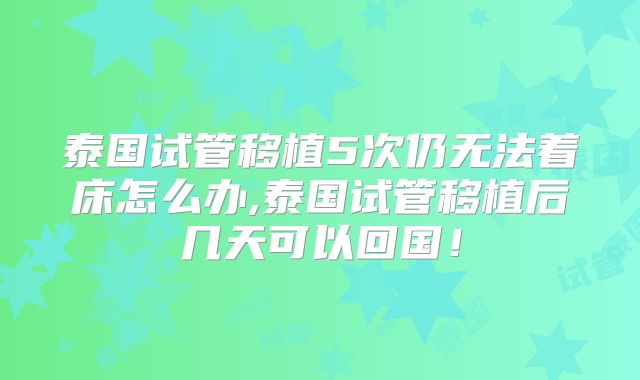 泰国试管移植5次仍无法着床怎么办,泰国试管移植后几天可以回国！