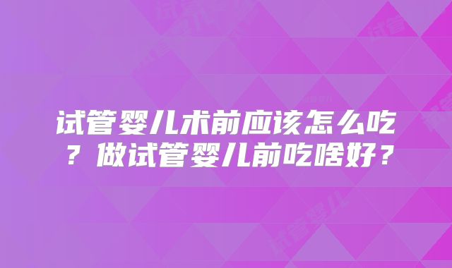 试管婴儿术前应该怎么吃？做试管婴儿前吃啥好？