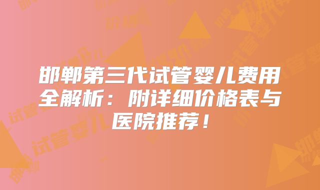 邯郸第三代试管婴儿费用全解析：附详细价格表与医院推荐！
