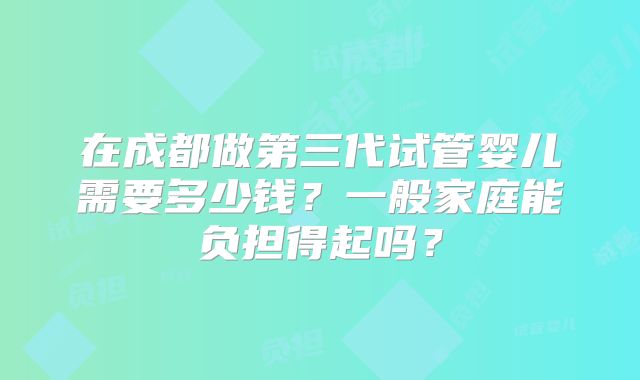 在成都做第三代试管婴儿需要多少钱?一般家庭能负担得起吗?