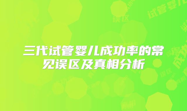三代试管婴儿成功率的常见误区及真相分析