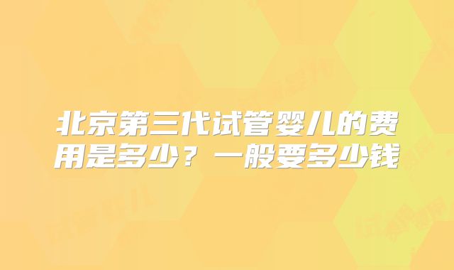 北京第三代试管婴儿的费用是多少？一般要多少钱