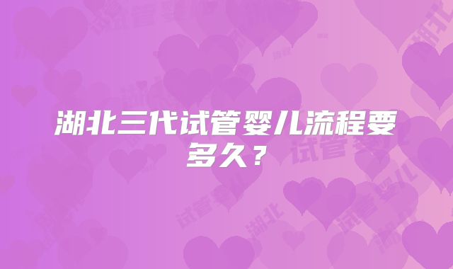 湖北三代试管婴儿流程要多久？