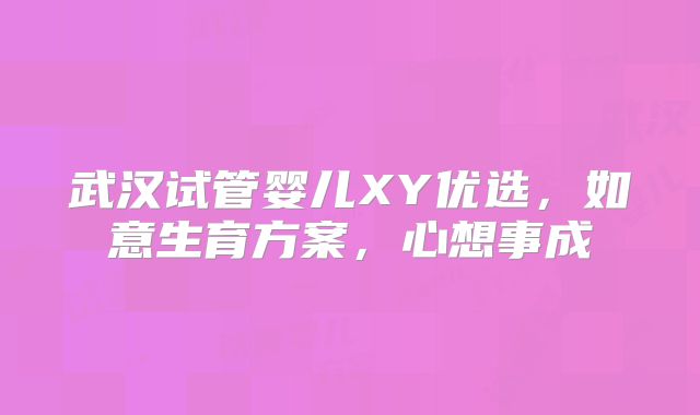武汉试管婴儿XY优选，如意生育方案，心想事成