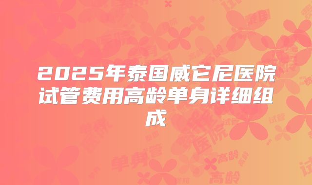 2025年泰国威它尼医院试管费用高龄单身详细组成