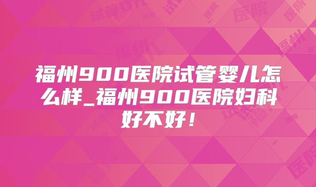 福州900医院试管婴儿怎么样_福州900医院妇科好不好!