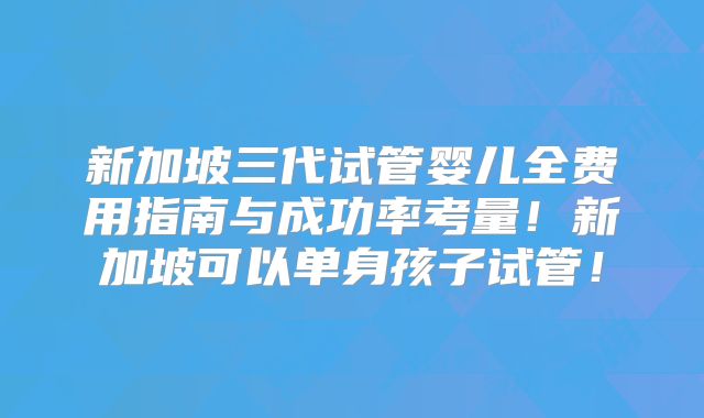 新加坡三代试管婴儿全费用指南与成功率考量！新加坡可以单身孩子试管！