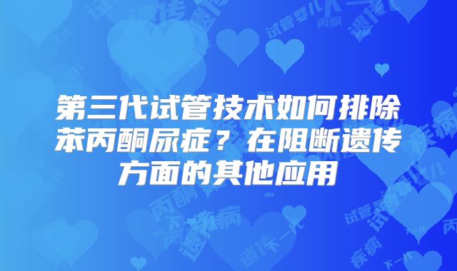 第三代试管技术如何排除苯丙酮尿症?在阻断遗传方面的其他应用