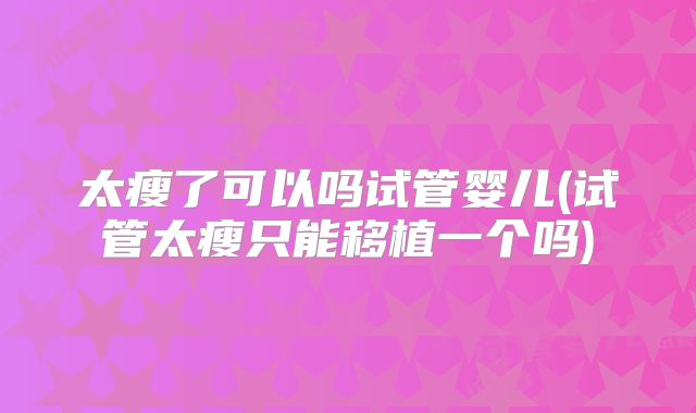 太瘦了可以吗试管婴儿(试管太瘦只能移植一个吗)