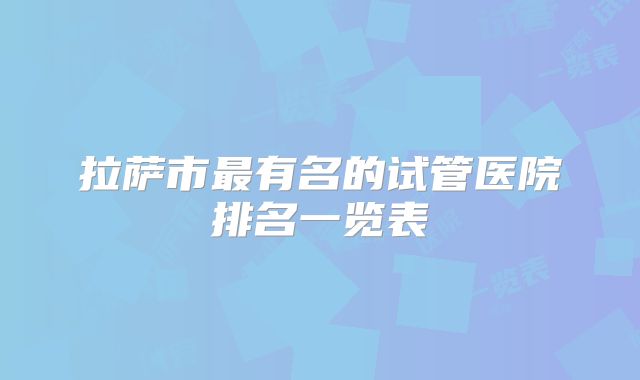拉萨市最有名的试管医院排名一览表