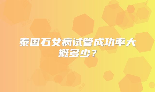 泰国石女病试管成功率大概多少?