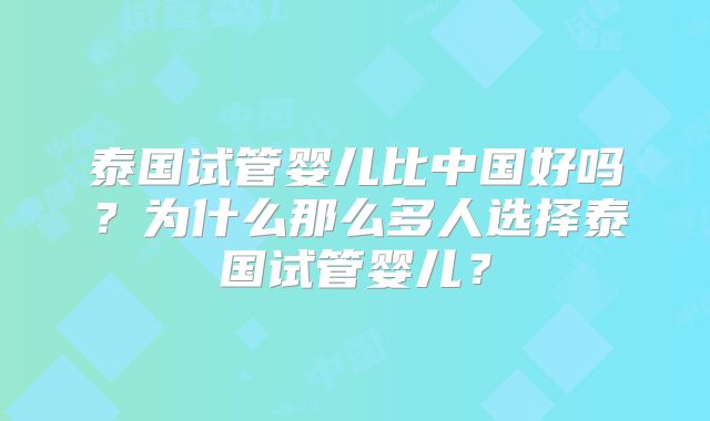 泰国试管婴儿比中国好吗?为什么那么多人选择泰国试管婴儿?